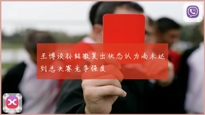 王博谈孙铭徽复出状态认为尚未达到总决赛竞争强度