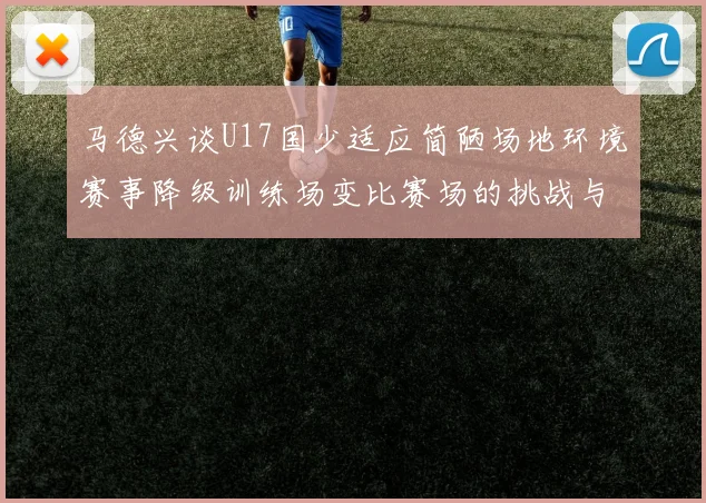 马德兴谈U17国少适应简陋场地环境赛事降级训练场变比赛场的挑战与应对