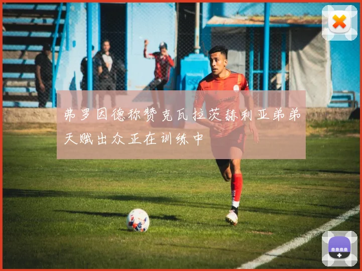 弗罗因德称赞克瓦拉茨赫利亚弟弟天赋出众正在训练中