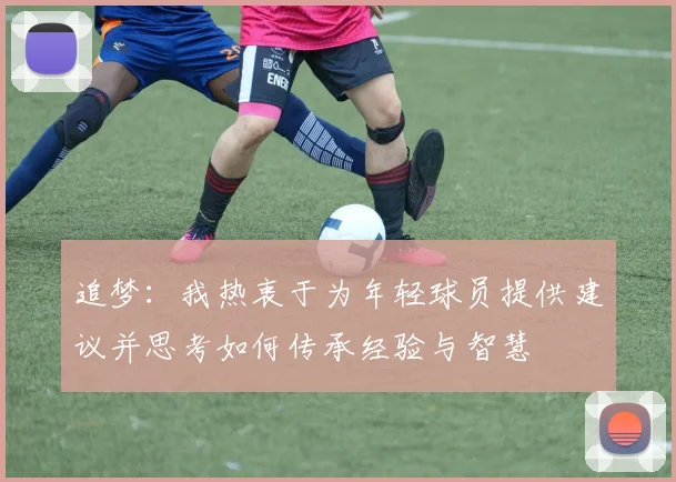 追梦：我热衷于为年轻球员提供建议并思考如何传承经验与智慧