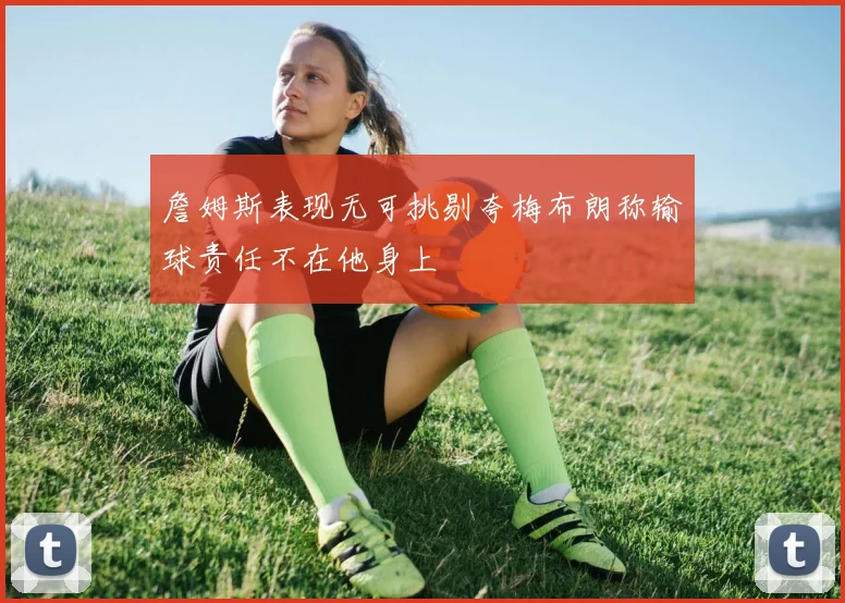 詹姆斯表现无可挑剔夸梅布朗称输球责任不在他身上