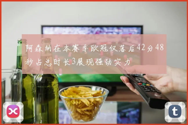 阿森纳在本赛季欧冠仅落后42分48秒占总时长3展现强劲实力