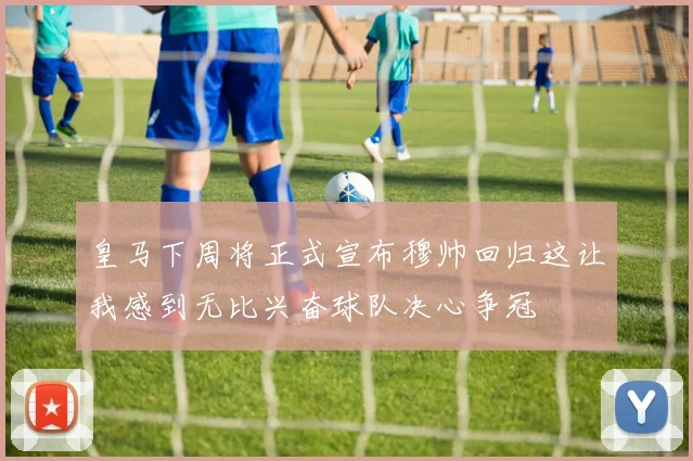 皇马下周将正式宣布穆帅回归这让我感到无比兴奋球队决心争冠