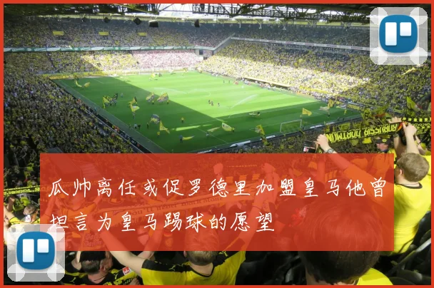 瓜帅离任或促罗德里加盟皇马他曾坦言为皇马踢球的愿望